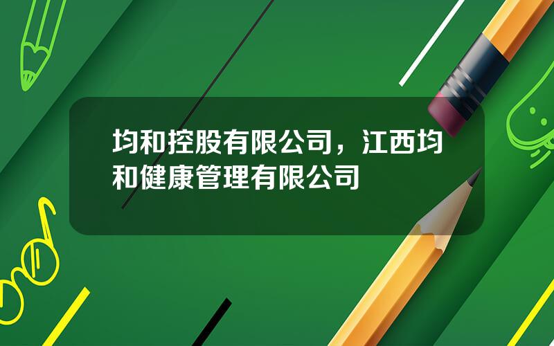 均和控股有限公司，江西均和健康管理有限公司