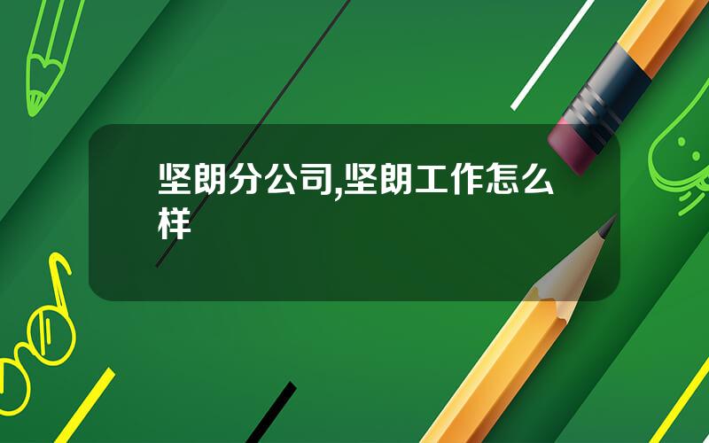 坚朗分公司,坚朗工作怎么样