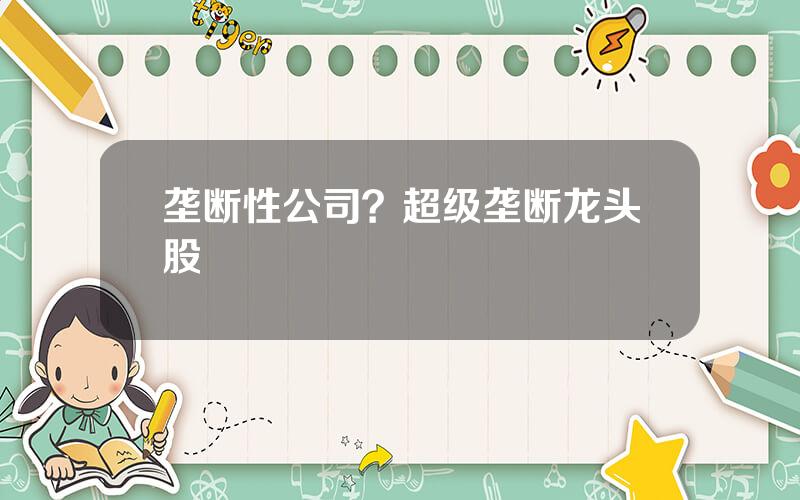 垄断性公司？超级垄断龙头股