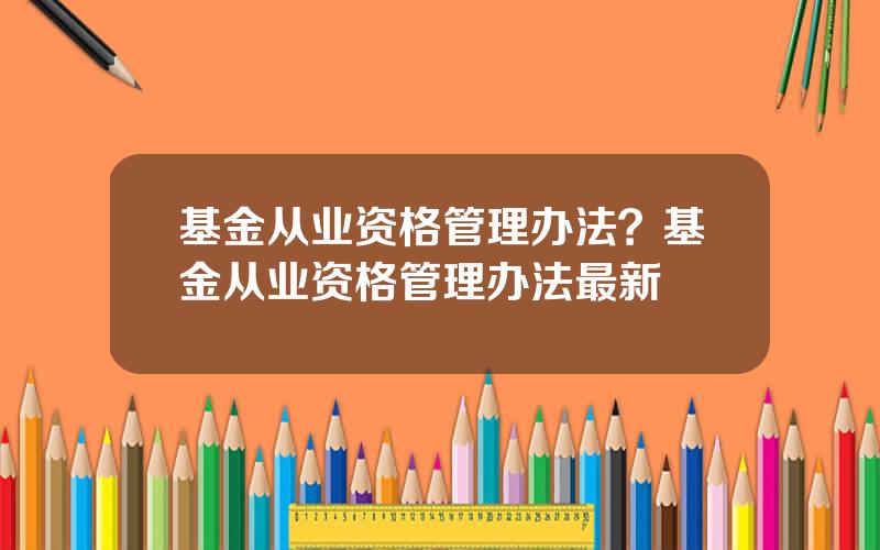 基金从业资格管理办法？基金从业资格管理办法最新