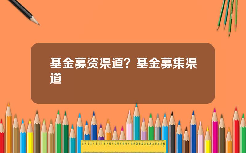 基金募资渠道？基金募集渠道
