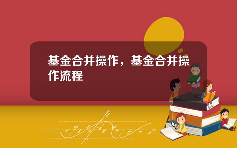 基金合并操作，基金合并操作流程