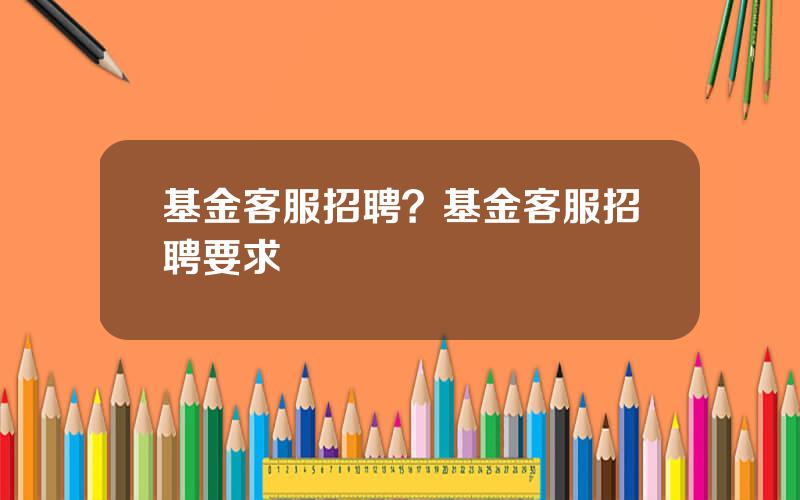 基金客服招聘？基金客服招聘要求