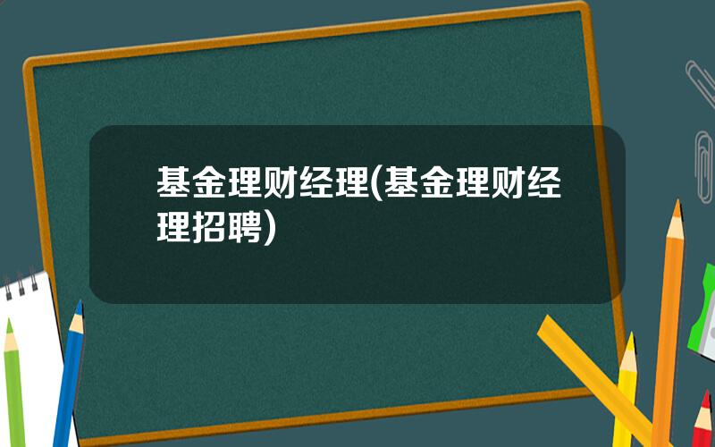 基金理财经理(基金理财经理招聘)
