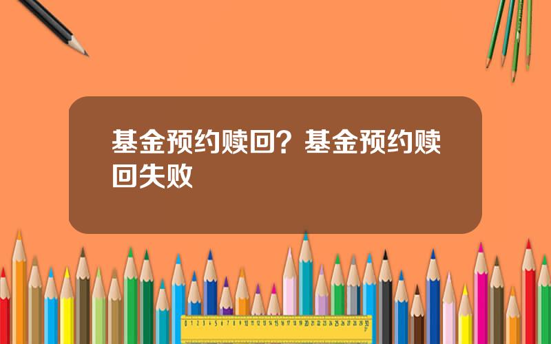 基金预约赎回？基金预约赎回失败