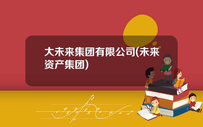 大未来集团有限公司(未来资产集团)