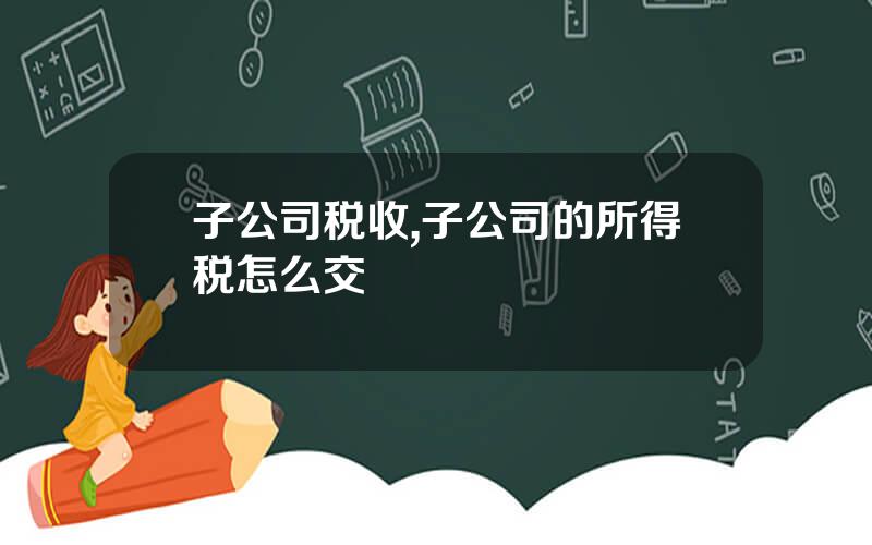 子公司税收,子公司的所得税怎么交