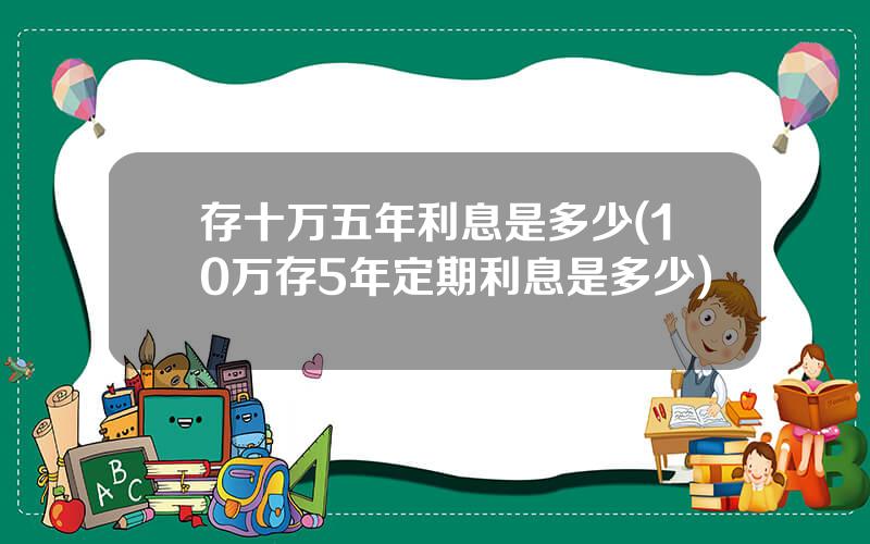 存十万五年利息是多少(10万存5年定期利息是多少)