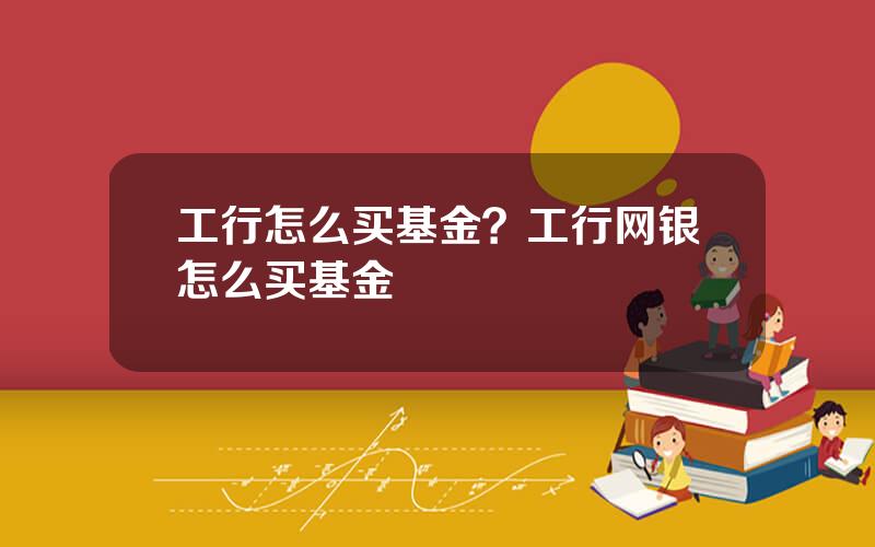 工行怎么买基金？工行网银怎么买基金
