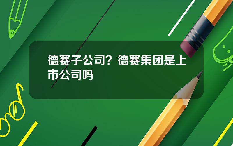 德赛子公司？德赛集团是上市公司吗