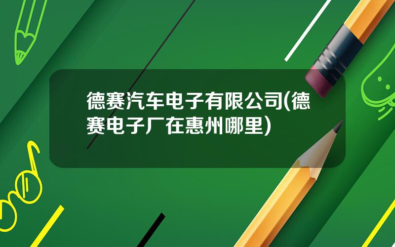 德赛汽车电子有限公司(德赛电子厂在惠州哪里)