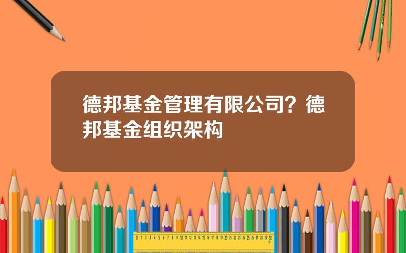 德邦基金管理有限公司？德邦基金组织架构