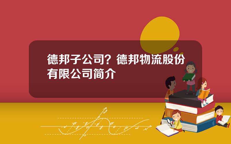 德邦子公司？德邦物流股份有限公司简介