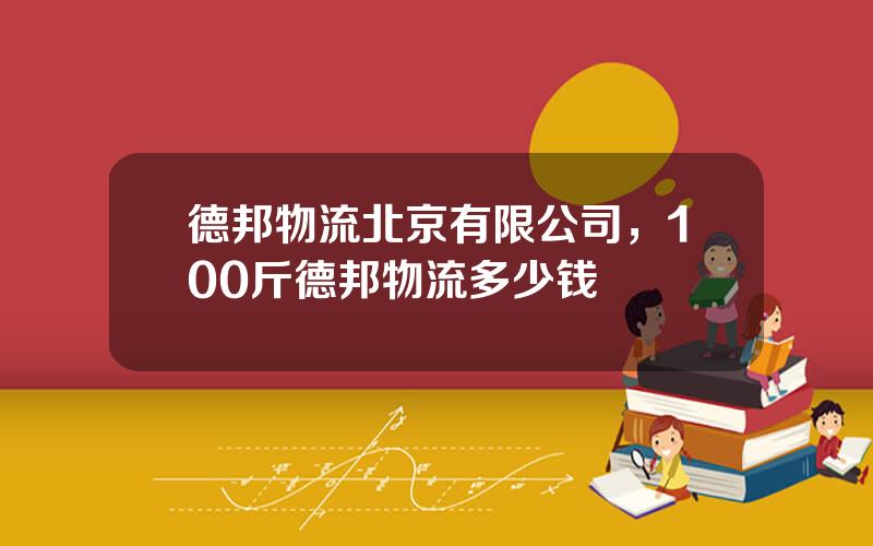 德邦物流北京有限公司，100斤德邦物流多少钱