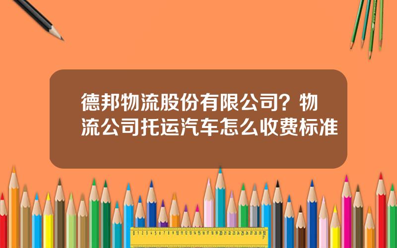 德邦物流股份有限公司？物流公司托运汽车怎么收费标准