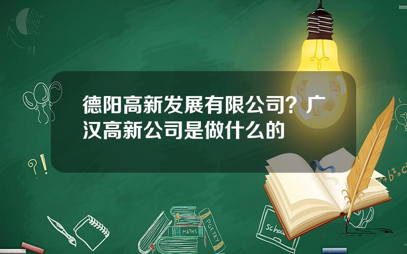 德阳高新发展有限公司？广汉高新公司是做什么的