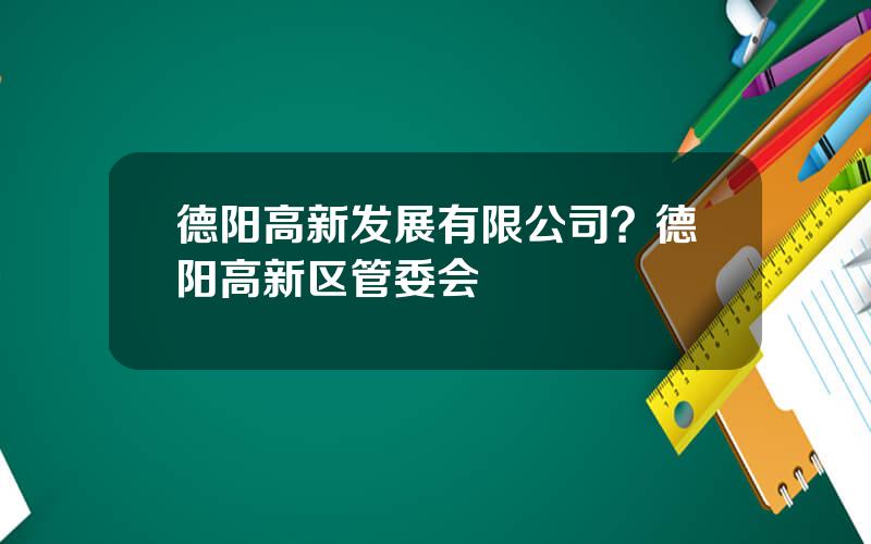 德阳高新发展有限公司？德阳高新区管委会