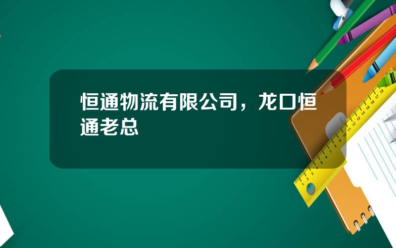 恒通物流有限公司，龙口恒通老总