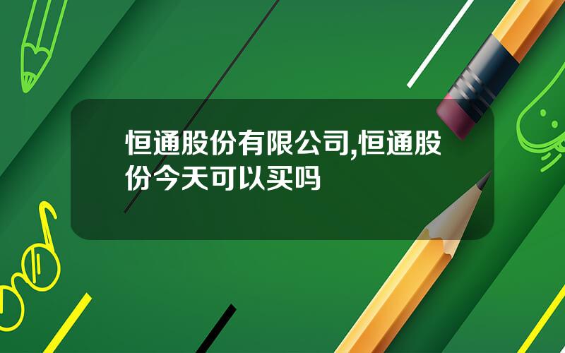 恒通股份有限公司,恒通股份今天可以买吗