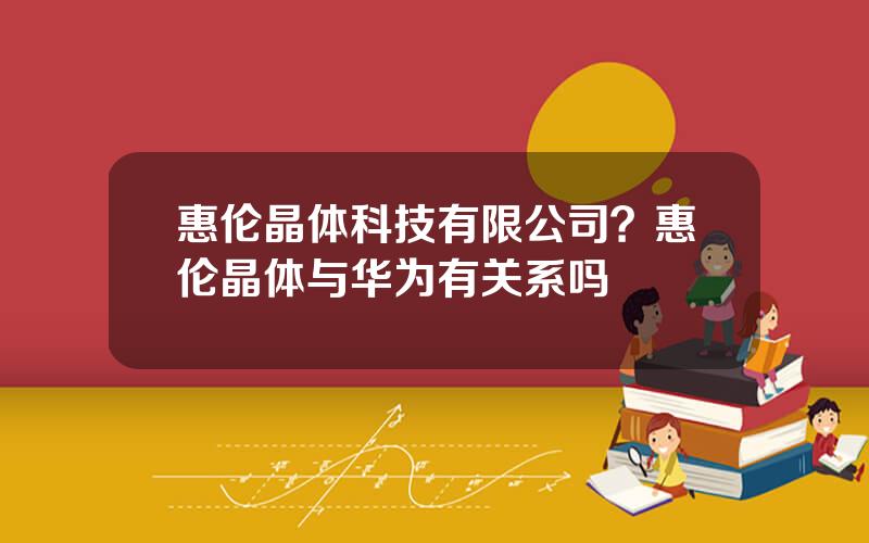 惠伦晶体科技有限公司？惠伦晶体与华为有关系吗