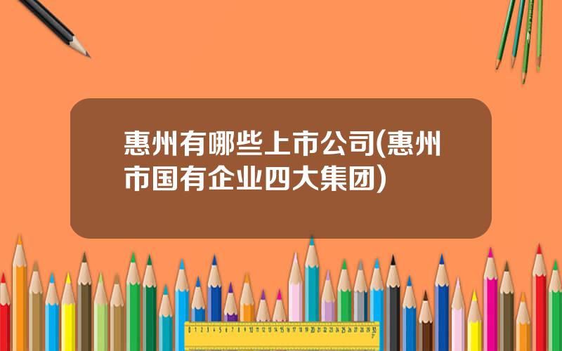 惠州有哪些上市公司(惠州市国有企业四大集团)