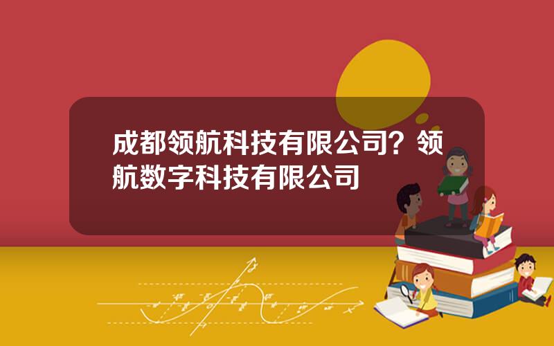 成都领航科技有限公司？领航数字科技有限公司