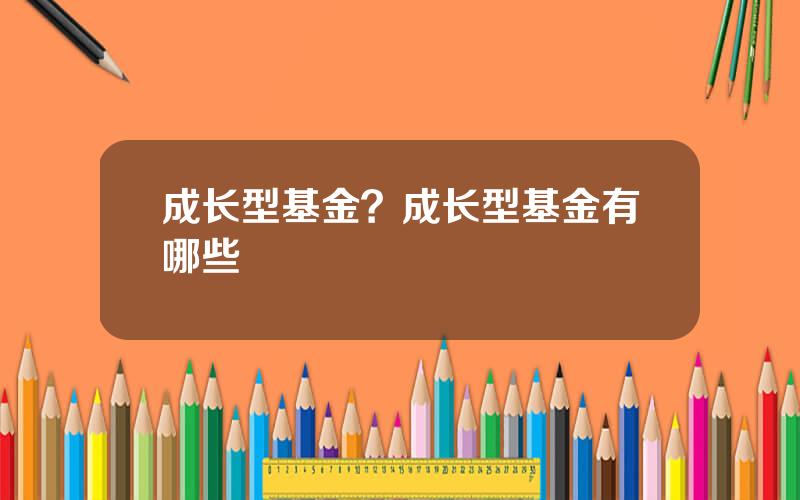 成长型基金？成长型基金有哪些