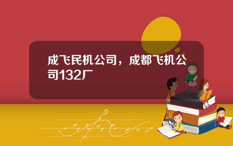 成飞民机公司，成都飞机公司132厂