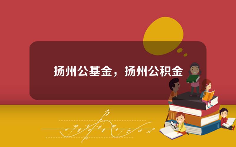 扬州公基金，扬州公积金