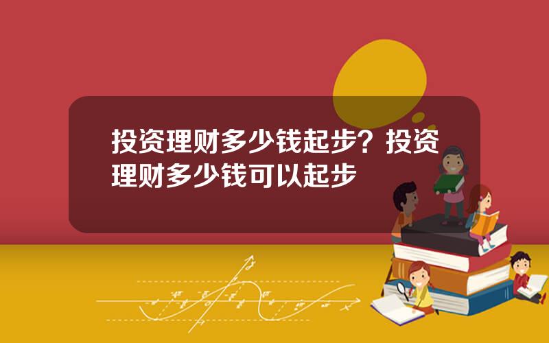 投资理财多少钱起步？投资理财多少钱可以起步