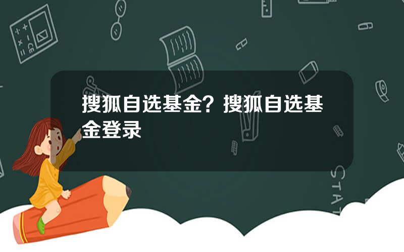 搜狐自选基金？搜狐自选基金登录