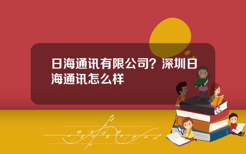 日海通讯有限公司？深圳日海通讯怎么样