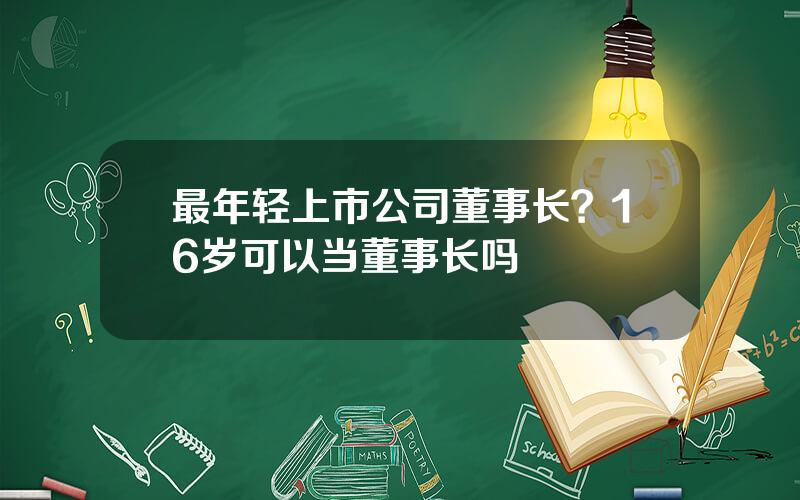 最年轻上市公司董事长？16岁可以当董事长吗