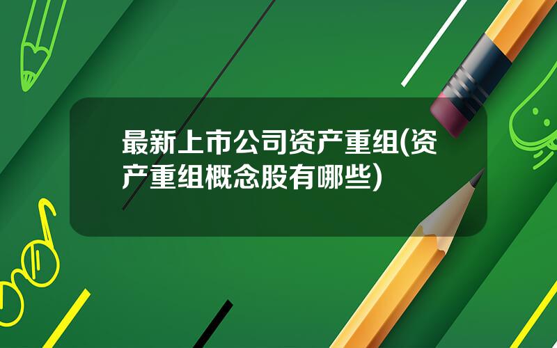 最新上市公司资产重组(资产重组概念股有哪些)