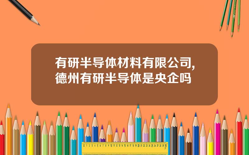 有研半导体材料有限公司,德州有研半导体是央企吗