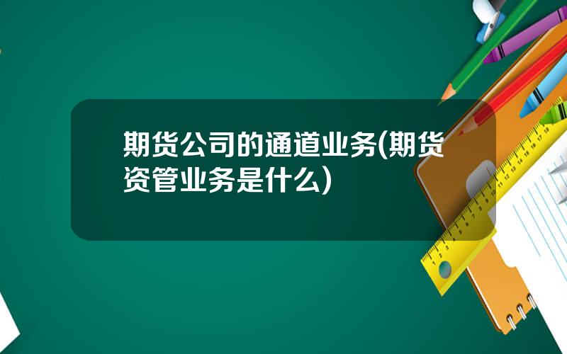 期货公司的通道业务(期货资管业务是什么)