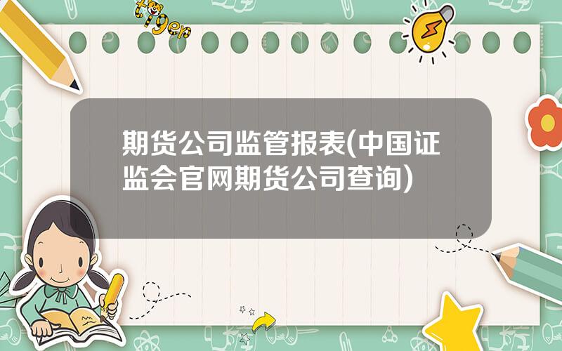 期货公司监管报表(中国证监会官网期货公司查询)
