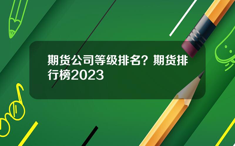 期货公司等级排名？期货排行榜2023