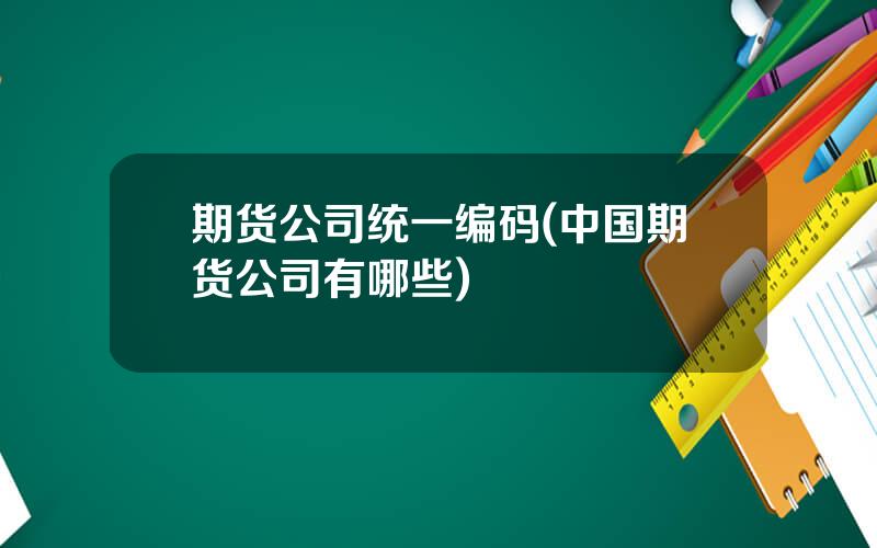 期货公司统一编码(中国期货公司有哪些)