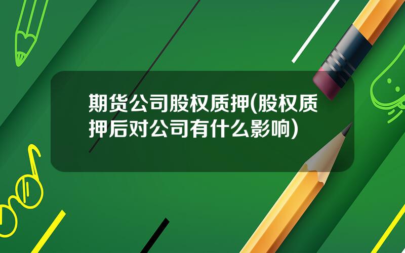 期货公司股权质押(股权质押后对公司有什么影响)