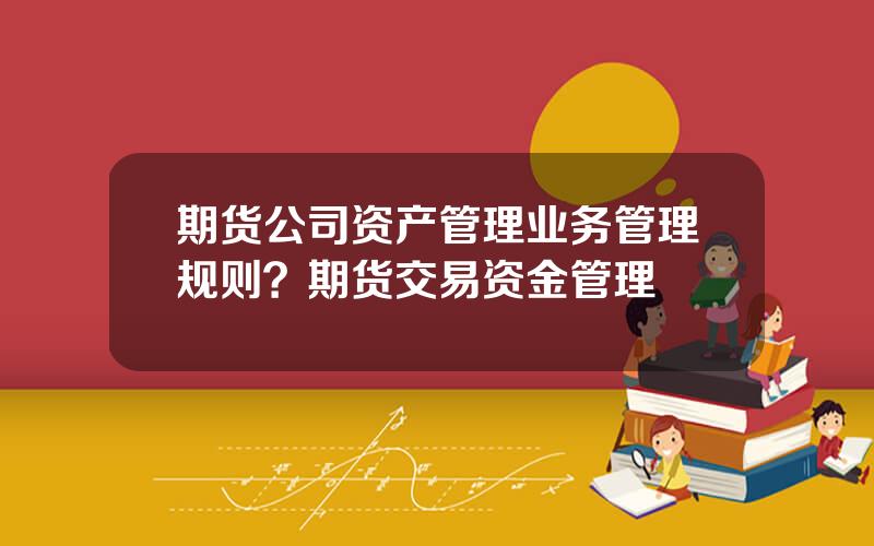 期货公司资产管理业务管理规则？期货交易资金管理