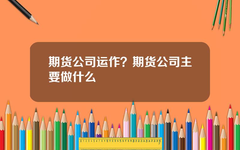 期货公司运作？期货公司主要做什么