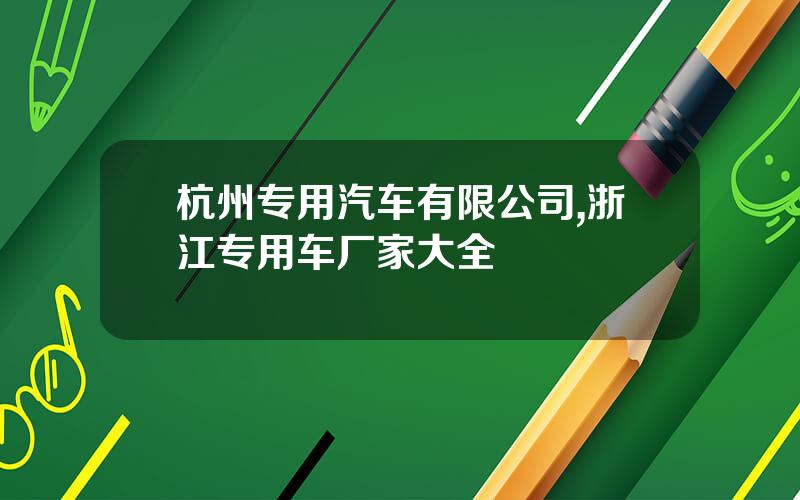 杭州专用汽车有限公司,浙江专用车厂家大全