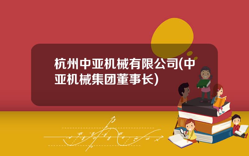 杭州中亚机械有限公司(中亚机械集团董事长)