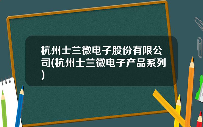 杭州士兰微电子股份有限公司(杭州士兰微电子产品系列)