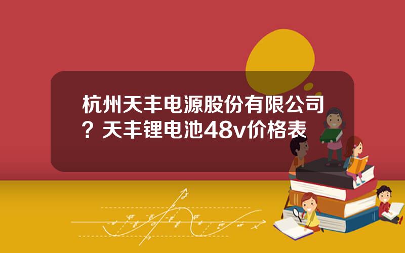 杭州天丰电源股份有限公司？天丰锂电池48v价格表