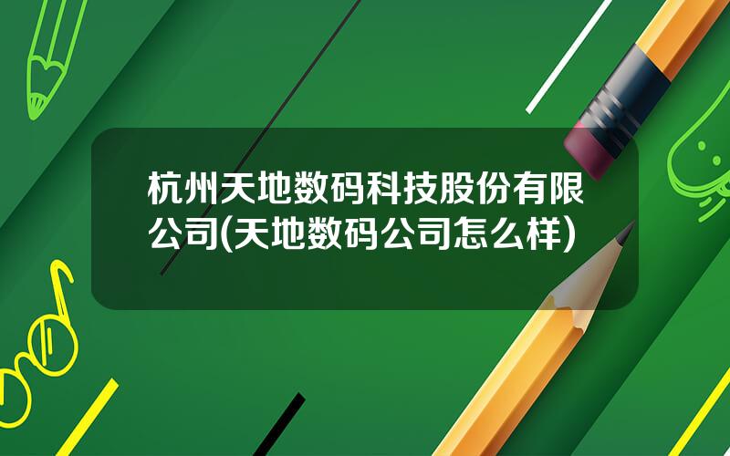 杭州天地数码科技股份有限公司(天地数码公司怎么样)