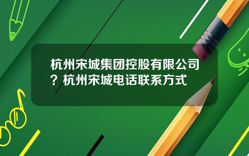 杭州宋城集团控股有限公司？杭州宋城电话联系方式