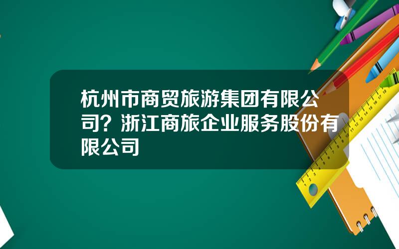 杭州市商贸旅游集团有限公司？浙江商旅企业服务股份有限公司