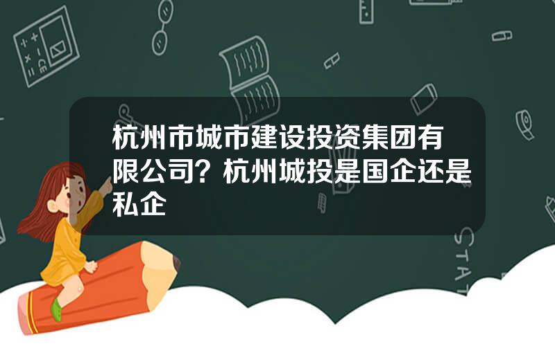 杭州市城市建设投资集团有限公司？杭州城投是国企还是私企